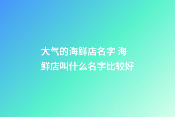 大气的海鲜店名字 海鲜店叫什么名字比较好-第1张-店铺起名-玄机派
